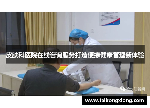 皮肤科医院在线咨询服务打造便捷健康管理新体验